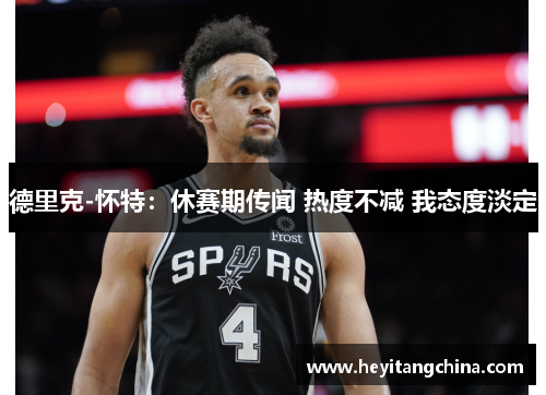 德里克-怀特：休赛期传闻 热度不减 我态度淡定